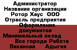 Администратор › Название организации ­ Ротор Хаус, ООО › Отрасль предприятия ­ Оформление документов › Минимальный оклад ­ 20 000 - Все города Работа » Вакансии   . Адыгея респ.,Адыгейск г.